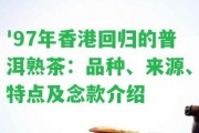 '97年回歸的普洱熟茶：品種、來源、特點及念款介紹