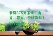 普洱375克茶餅：由來(lái)、意義、價(jià)格及與357的區(qū)別