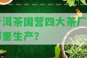 普洱茶國營四大茶廠在哪里生產(chǎn)？