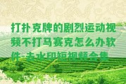 打撲克牌的劇烈運動視頻不打馬賽克怎么辦軟件-去水印短視頻合集