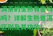 普洱茶的生熟有害嗎能喝嗎？詳解生熟普洱茶的區(qū)別及其功效！