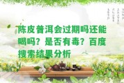 陳皮普洱會過期嗎還能喝嗎？是不是有毒？百度搜索結(jié)果分析