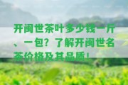 開閩世茶葉多少錢一斤、一包？熟悉開閩世名茶價(jià)格及其品質(zhì)！