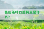 曼山茶葉口感特點是什么？