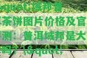 \"域邦普洱茶餅圖片價(jià)格及官網(wǎng)評(píng)測(cè)：普洱域邦是大品牌嗎？\"