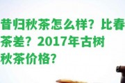 昔歸秋茶怎么樣？比春茶差？2017年古樹秋茶價格？