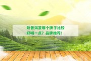 熟普洱茶哪個(gè)牌子比較好喝一點(diǎn)？品牌推薦！