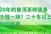 20年的普洱茶磚值多少錢一塊？二十年以上的價(jià)格表