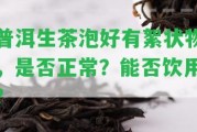 普洱生茶泡好有絮狀物，是不是正常？能否飲用？