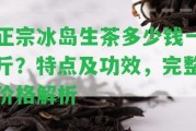 正宗冰島生茶多少錢一斤？特點(diǎn)及功效，完整價格解析