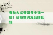 春秋大義普洱多少錢一提？價(jià)格查詢及品牌比較