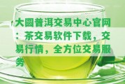 大圓普洱交易中心官網(wǎng)：茶交易軟件下載，交易行情，全方位交易服務