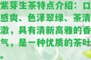 紫芽生茶特點介紹：口感爽、色澤翠綠、茶清澈，具有清新高雅的香氣，是一種優(yōu)質(zhì)的茶葉。