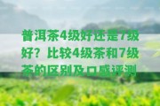 普洱茶4級好還是7級好？比較4級茶和7級茶的區(qū)別及口感評測