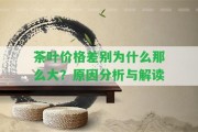 茶葉價格差別為什么那么大？起因分析與解讀