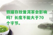 鐵罐存放普洱茶會(huì)作用嗎？長(zhǎng)度不能大于70個(gè)字節(jié)。