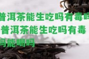 普洱茶能生吃嗎有毒嗎 普洱茶能生吃嗎有毒嗎能喝嗎