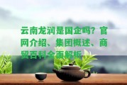 云南龍潤(rùn)是國(guó)企嗎？官網(wǎng)介紹、集團(tuán)概述、商貿(mào)百科全面解析