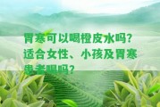 胃寒可以喝橙皮水嗎？適合女性、小孩及胃寒患者喝嗎？