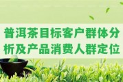 普洱茶目標(biāo)客戶群體分析及產(chǎn)品消費(fèi)人群定位