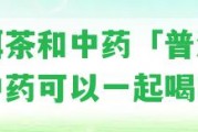 普洱茶和中藥「普洱茶和中藥可以一起喝嗎」