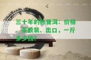 三十年的熟普洱：價(jià)格、茶散裝、出口，一斤多少錢(qián)？