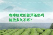 咖啡機(jī)煮的普洱茶熟嗎能放多久不壞？