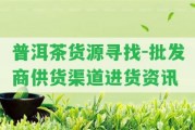 普洱茶貨源尋找-批發(fā)商供貨渠道進貨資訊