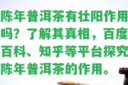 陳年普洱茶有壯陽作用嗎？熟悉其真相，百度百科、知乎等平臺探究陳年普洱茶的作用。