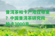 普洱茶帕卡產地在哪里？中國普洱茶研究院 帕卡3000克。