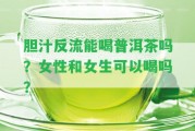 膽汁反流能喝普洱茶嗎？女性和女生可以喝嗎？