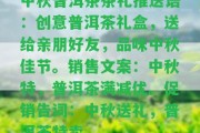 中秋普洱茶茶禮推送語：創(chuàng)意普洱茶禮盒，送給親朋好友，品味中秋佳節(jié)。銷售文案：中秋特，普洱茶滿減優(yōu)。促銷告詞：中秋送禮，普洱茶特賣。