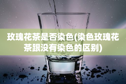 玫瑰花茶是不是染色(染色玫瑰花茶跟不存在染色的區(qū)別)