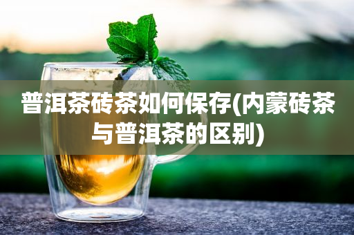 普洱茶磚茶怎樣保存(內(nèi)蒙磚茶與普洱茶的區(qū)別)