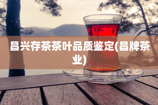 昌興存茶茶葉品質(zhì)鑒定(昌牌茶業(yè))