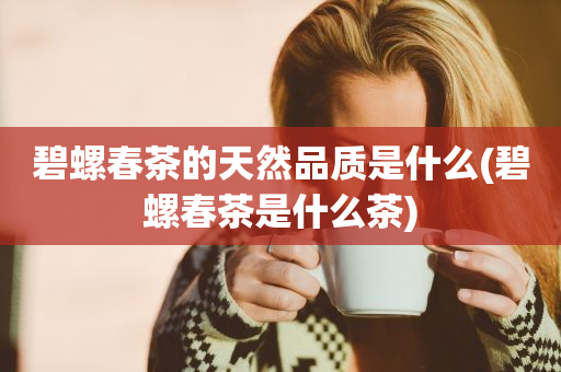 碧螺春茶的天然品質(zhì)是什么(碧螺春茶是什么茶)