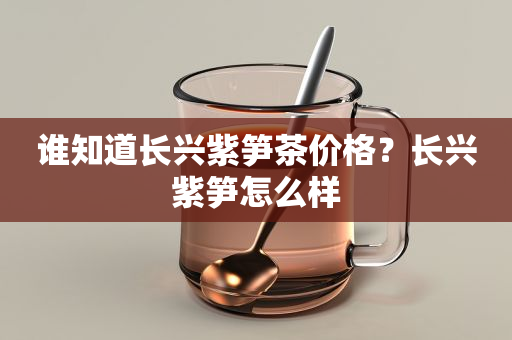 誰知道長興紫筍茶價格？長興紫筍怎么樣