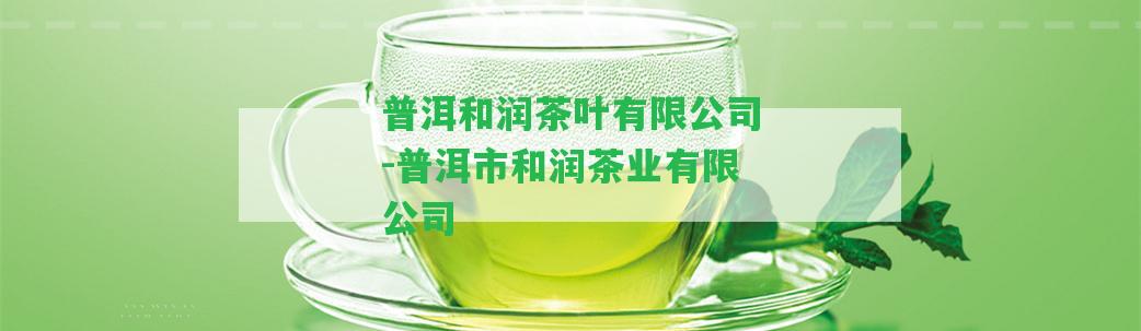 普洱和潤茶葉有限公司-普洱市和潤茶業(yè)有限公司