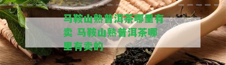 馬鞍山熟普洱茶哪里有賣 馬鞍山熟普洱茶哪里有賣的