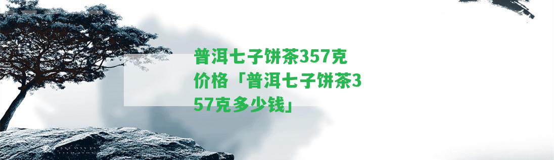 普洱七子餅茶357克價(jià)格「普洱七子餅茶357克多少錢(qián)」