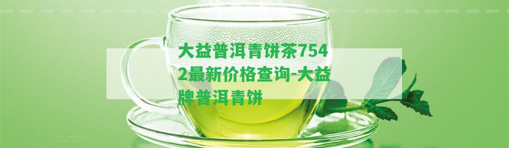 大益普洱青餅茶7542最新價(jià)格查詢-大益牌普洱青餅