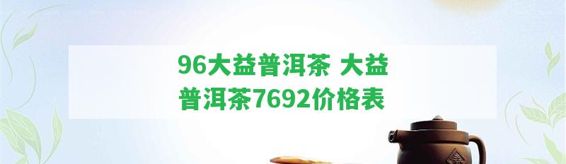 96大益普洱茶 大益普洱茶7692價格表