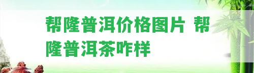 幫隆普洱價格圖片 幫隆普洱茶咋樣