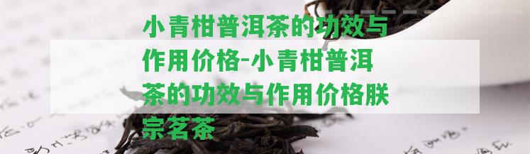 小青柑普洱茶的功效與作用價(jià)格-小青柑普洱茶的功效與作用價(jià)格朕宗茗茶