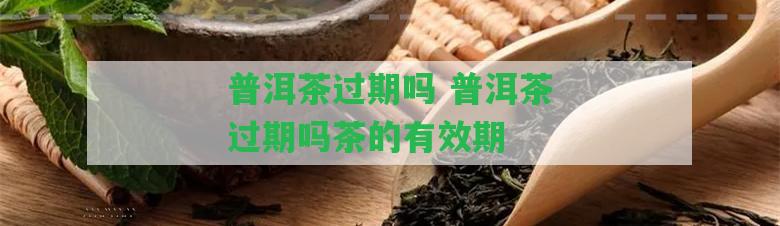 普洱茶過期嗎 普洱茶過期嗎茶的有效期