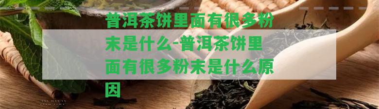 普洱茶餅里面有很多粉末是什么-普洱茶餅里面有很多粉末是什么起因