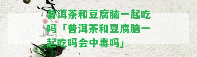 普洱茶和豆腐腦一起吃嗎「普洱茶和豆腐腦一起吃嗎會(huì)中毒嗎」