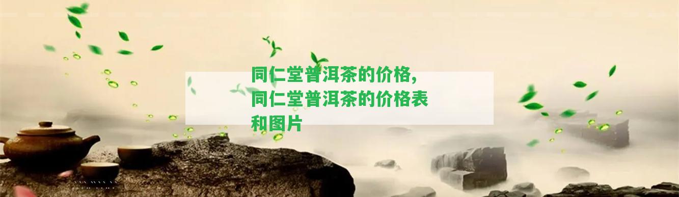 同仁堂普洱茶的價格,同仁堂普洱茶的價格表和圖片