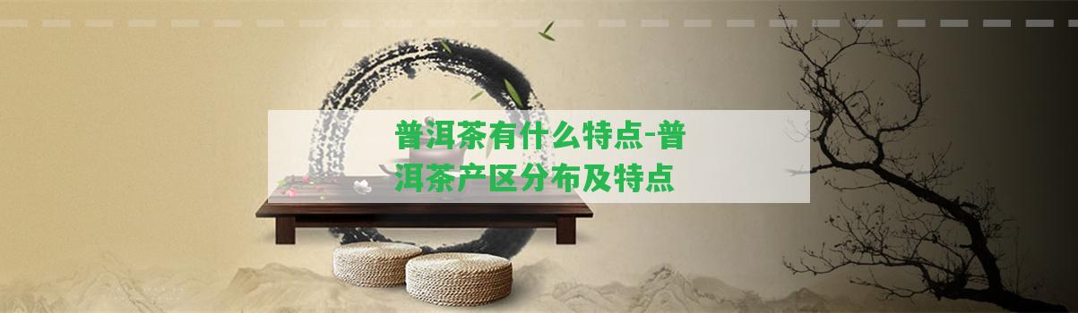 普洱茶有什么特點(diǎn)-普洱茶產(chǎn)區(qū)分布及特點(diǎn)