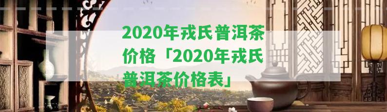 2020年戎氏普洱茶價格「2020年戎氏普洱茶價格表」